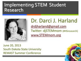 Implementing STEM Student
Research
Dr. Darci J. Harland
drdjharland@gmail.com
Twitter: djSTEMmom (#HSresearch)
www.STEMmom.org
June 20, 2013
South Dakota State University
REMAST Summer Conference
 