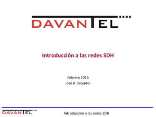 Introducción a las redes SDH
Introducción a las redes SDH
Febrero 2016
José R. Salvador
 