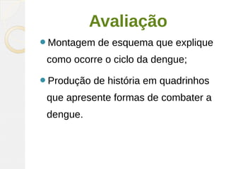 Avaliação
Montagem de esquema que explique
como ocorre o ciclo da dengue;
Produção de história em quadrinhos
que apresente formas de combater a
dengue.
 