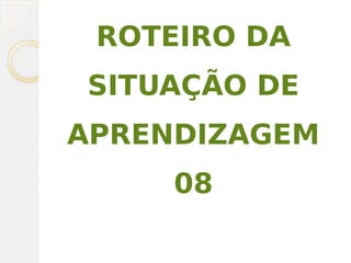 ROTEIRO DA
SITUAÇÃO DE
APRENDIZAGEM
08
 