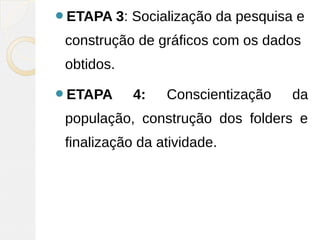 ETAPA 3: Socialização da pesquisa e
construção de gráficos com os dados
obtidos.
ETAPA 4: Conscientização da
população, construção dos folders e
finalização da atividade.
 