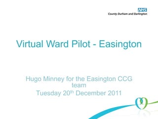 Virtual Ward Pilot - Easington
Hugo Minney for the Easington CCG
team
Tuesday 20th December 2011
 