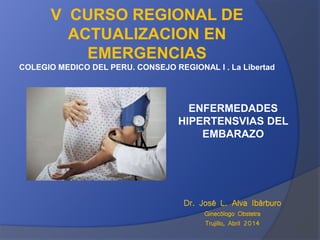 V CURSO REGIONAL DE
ACTUALIZACION EN
EMERGENCIAS
COLEGIO MEDICO DEL PERU. CONSEJO REGIONAL I . La Libertad
ENFERMEDADES
HIPERTENSVIAS DEL
EMBARAZO
Dr. José L. Alva Ibàrburo
Ginecólogo Obstetra
Trujillo, Abril 2014
 