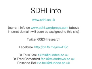 SDHI info www.sdhi.ac.uk (current info on  www.sdhi.wordpress.com  (above internet domain will soon be assigned to this site) Twitter @SDHIresearch Facebook  http://on.fb.me/nnwDSc Dr Thilo Kroll  [email_address] Dr Fred Comerford  [email_address] Rosanne Bell  [email_address] 