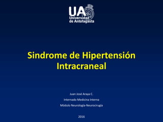 Sindrome de Hipertensión
Intracraneal
Juan José Araya C.
Internado Medicina Interna
Módulo Neurología-Neurocirugía
2016
 