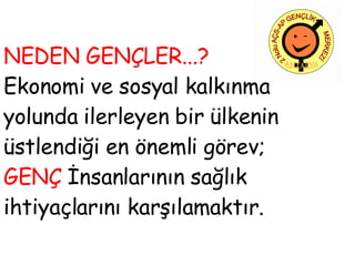 NEDEN GENÇLER...?  Ekonomi ve sosyal kalkınma yolunda ilerleyen bir ülkenin üstlendiği en önemli görev; GENÇ  İnsanlarının sağlık ihtiyaçlarını   karşılamaktır.  
