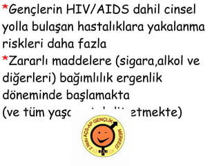 * Gençlerin HIV/AIDS dahil cinsel yolla bulaşan hastalıklara yakalanma riskleri daha fazla * Zararlı maddelere (sigara,alkol ve diğerleri) bağımlılık ergenlik döneminde başlamakta  (ve tüm yaşamı tehdit etmekte)  