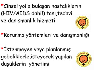 * Cinsel yolla bulaşan hastalıkların (HIV/AIDS dahil) tanı,tedavi  ve danışmanlık hizmeti * Korunma yöntemleri ve danışmanlığı * İstenmeyen veya planlanmış gebeliklerle,isteyerek yapılan düşüklerin  yönetimi 