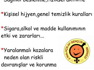 * Sağlıklı beslenme,fiziksel aktivite * Kişisel hijyen,genel temizlik kuralları * Sigara,alkol ve madde kullanımının etki ve zararları... * Yaralanmalı kazalara    neden olan riskli  davranışlar ve korunma 