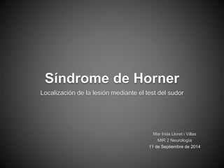 Síndrome de Horner 
Localización de la lesión mediante el test del sudor 
Mar Irida Lloret i Villas 
MIR 2 Neurología 
11 de Septiembre de 2014 
 