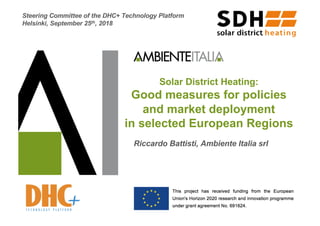 Solar District Heating:
Good measures for policies
and market deployment
in selected European Regions
Riccardo Battisti, Ambiente Italia srl
Steering Committee of the DHC+ Technology Platform
Helsinki, September 25th, 2018
 