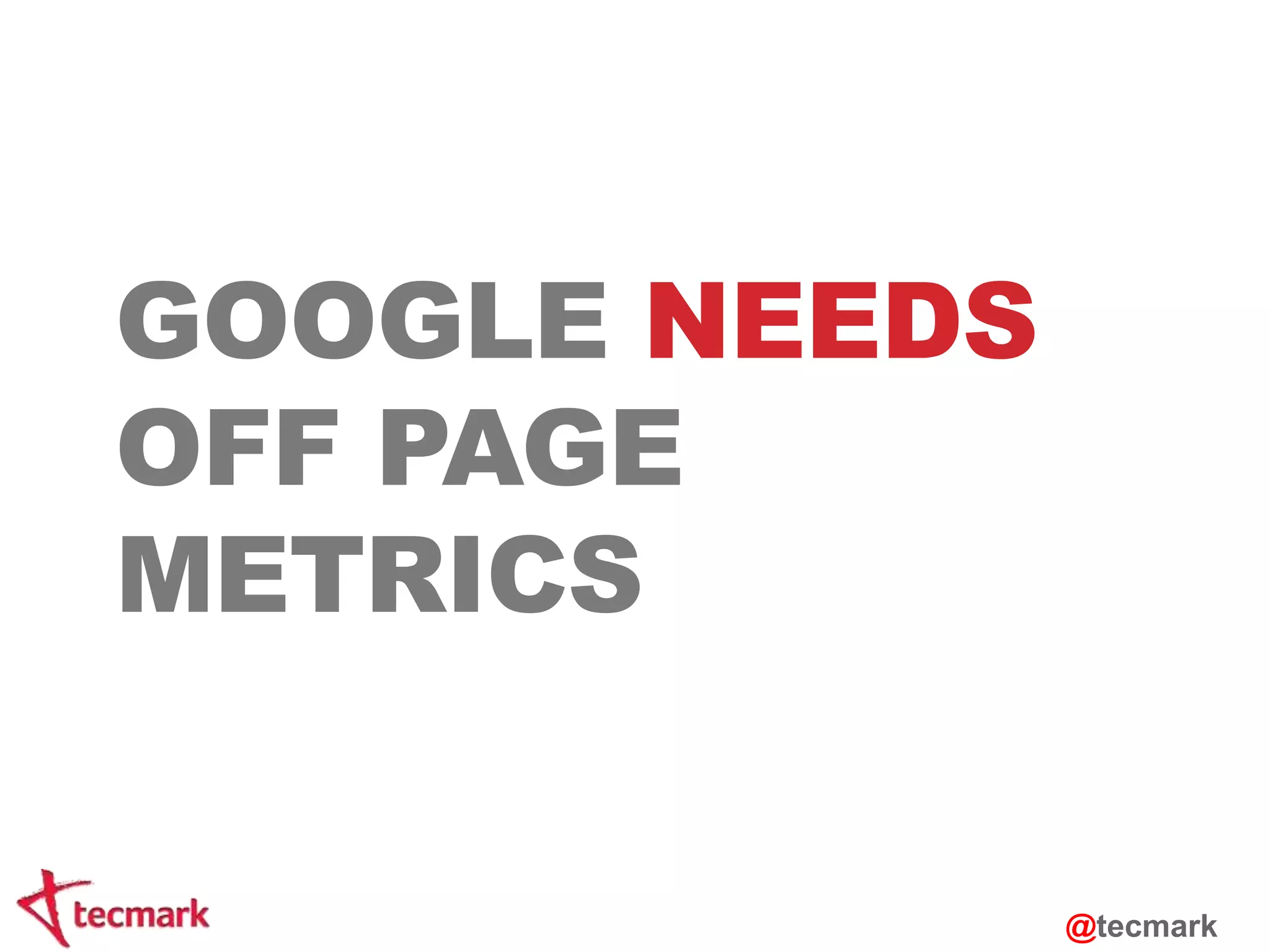 GOOGLE NEEDS 
OFF PAGE 
METRICS 
@tecmark 
 