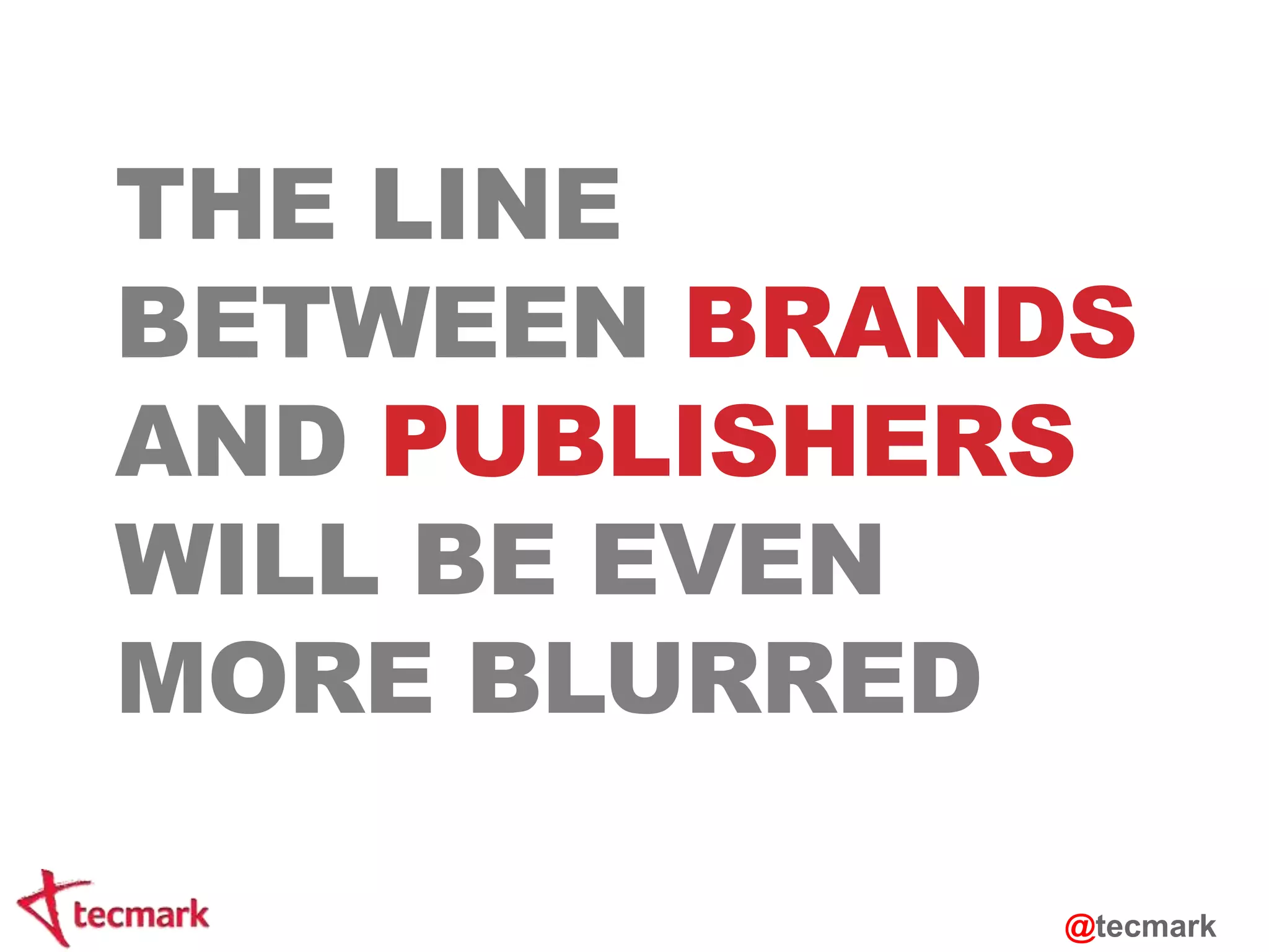 THE LINE 
BETWEEN BRANDS 
AND PUBLISHERS 
WILL BE EVEN 
MORE BLURRED 
@tecmark 
 