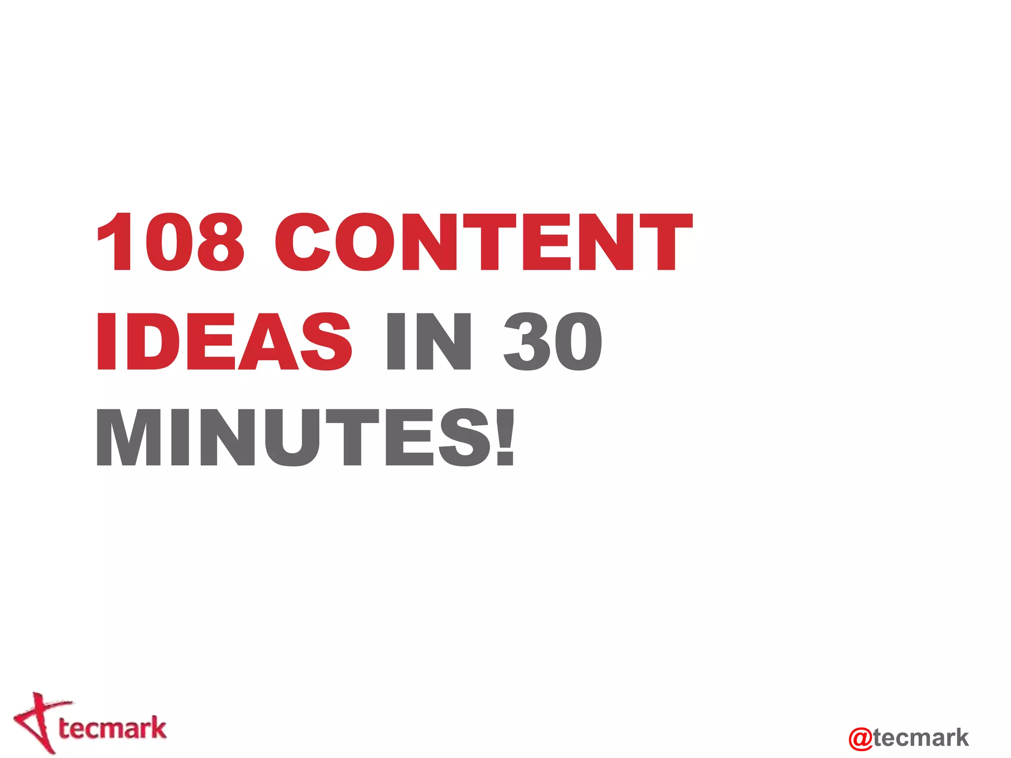 108 CONTENT 
IDEAS IN 30 
MINUTES! 
@tecmark 
 
