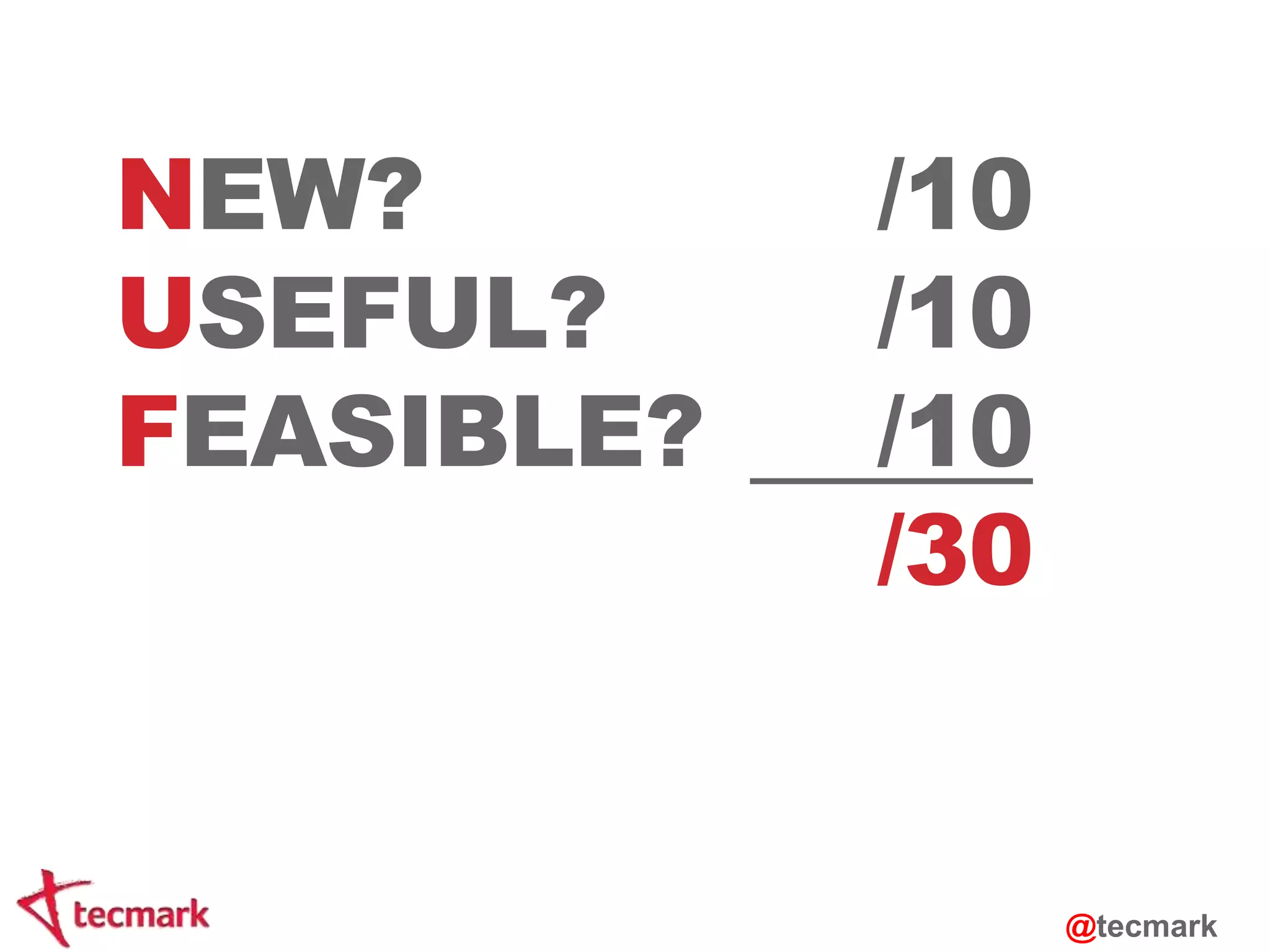 NEW? /10 
USEFUL? /10 
FEASIBLE? /10 
/30 
@tecmark 
 