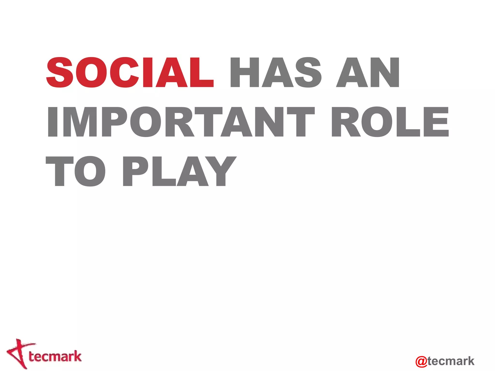 SOCIAL HAS AN 
IMPORTANT ROLE 
TO PLAY 
@tecmark 
 