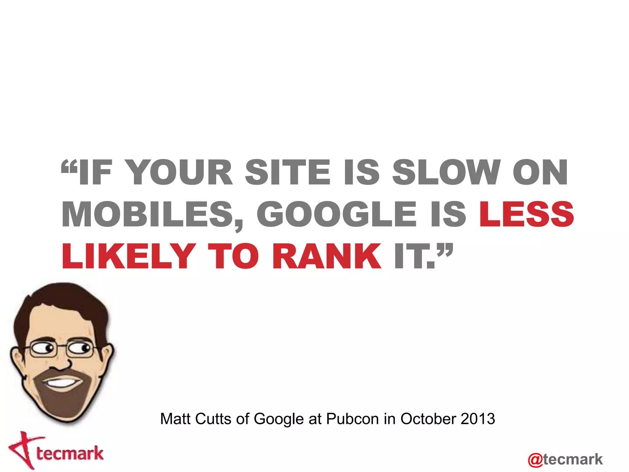 “IF YOUR SITE IS SLOW ON 
MOBILES, GOOGLE IS LESS 
LIKELY TO RANK IT.” 
Matt Cutts of Google at Pubcon in October 2013 
@tecmark 
 