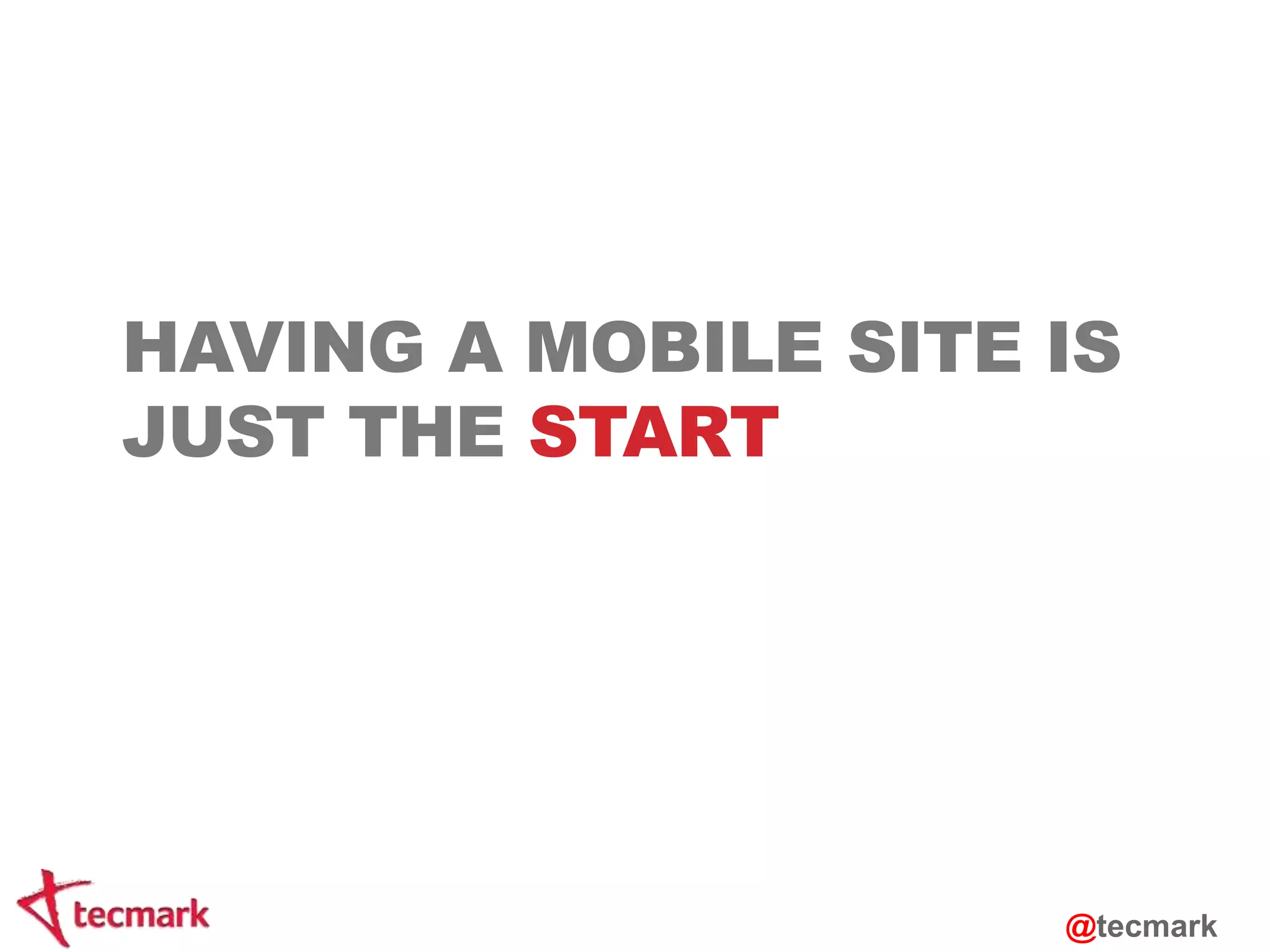 HAVING A MOBILE SITE IS 
JUST THE START 
@tecmark 
 