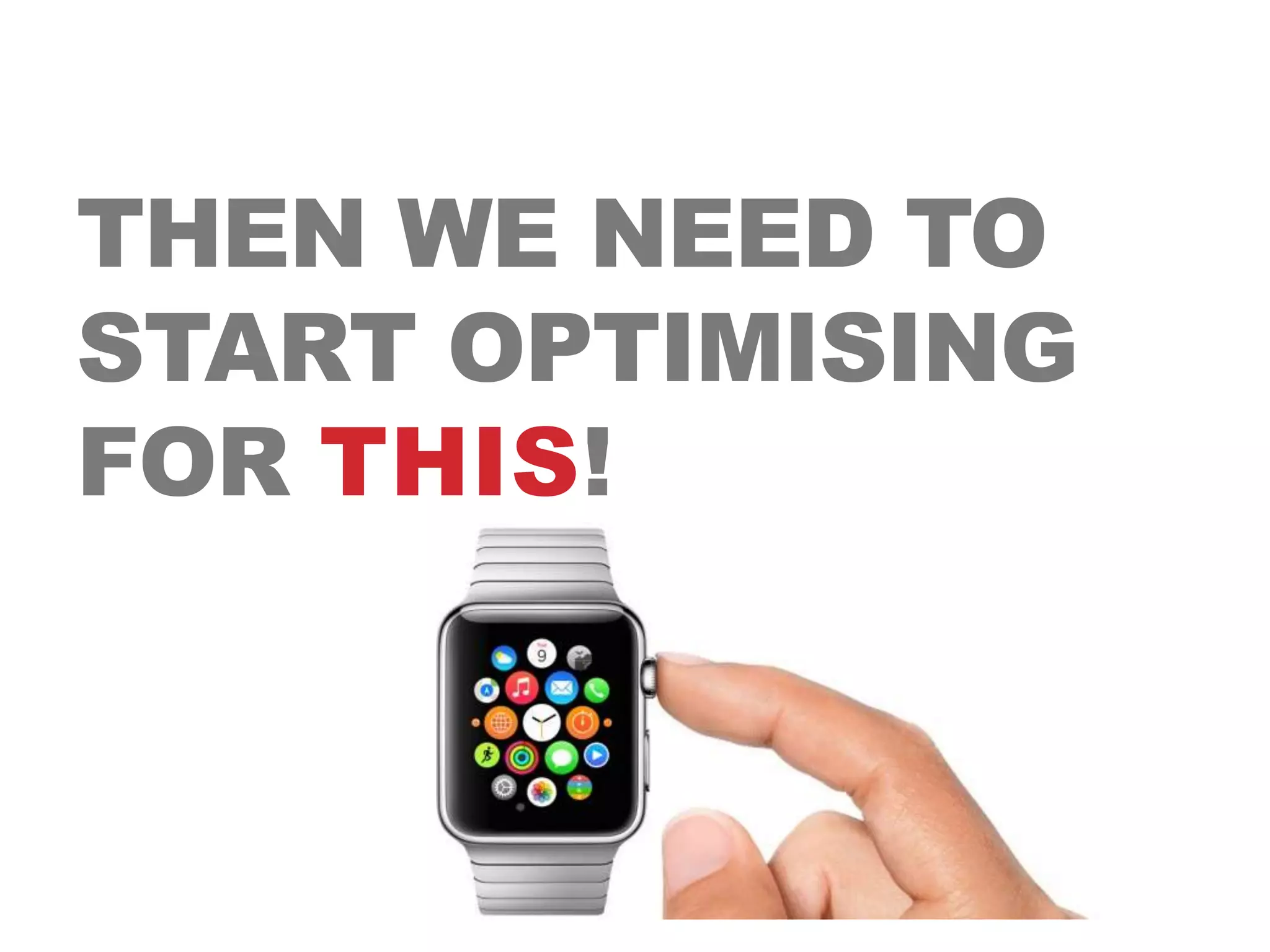 THEN WE NEED TO 
START OPTIMISING 
FOR THIS! 
 