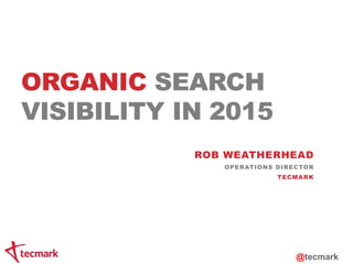 ORGANIC SEARCH 
VISIBILITY IN 2015 
ROB WEATHERHEAD 
OPERATIONS DIRECTOR 
TECMARK 
@tecmark 
 