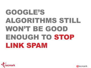 GOOGLE’S 
ALGORITHMS STILL 
WON’T BE GOOD 
ENOUGH TO STOP 
LINK SPAM 
@tecmark 
 