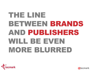 THE LINE 
BETWEEN BRANDS 
AND PUBLISHERS 
WILL BE EVEN 
MORE BLURRED 
@tecmark 
 