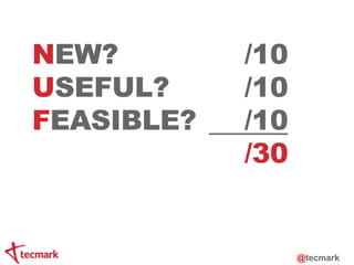 NEW? /10 
USEFUL? /10 
FEASIBLE? /10 
/30 
@tecmark 
 