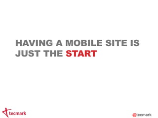 HAVING A MOBILE SITE IS 
JUST THE START 
@tecmark 
 