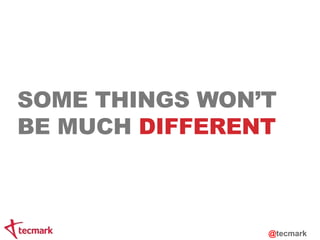 SOME THINGS WON’T 
BE MUCH DIFFERENT 
@tecmark 
 
