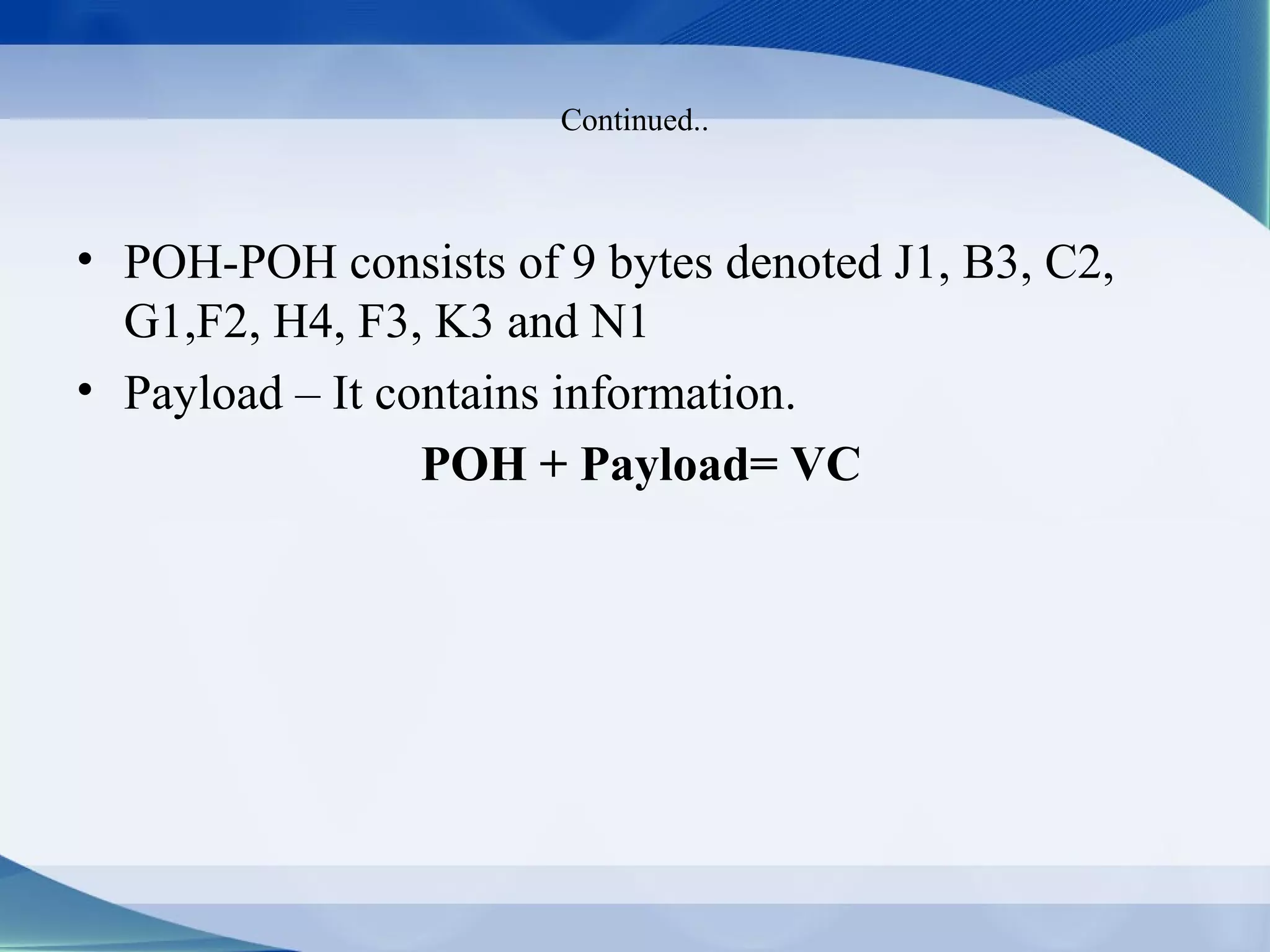 Continued..



• POH-POH consists of 9 bytes denoted J1, B3, C2,
  G1,F2, H4, F3, K3 and N1
• Payload – It contains information.
                 POH + Payload= VC
 