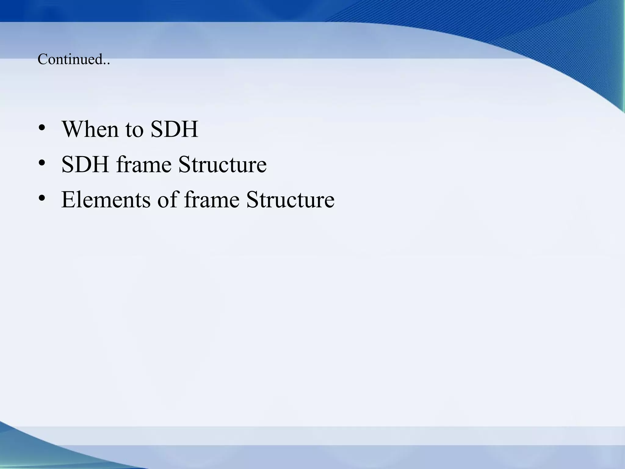Continued..



• When to SDH
• SDH frame Structure
• Elements of frame Structure
 