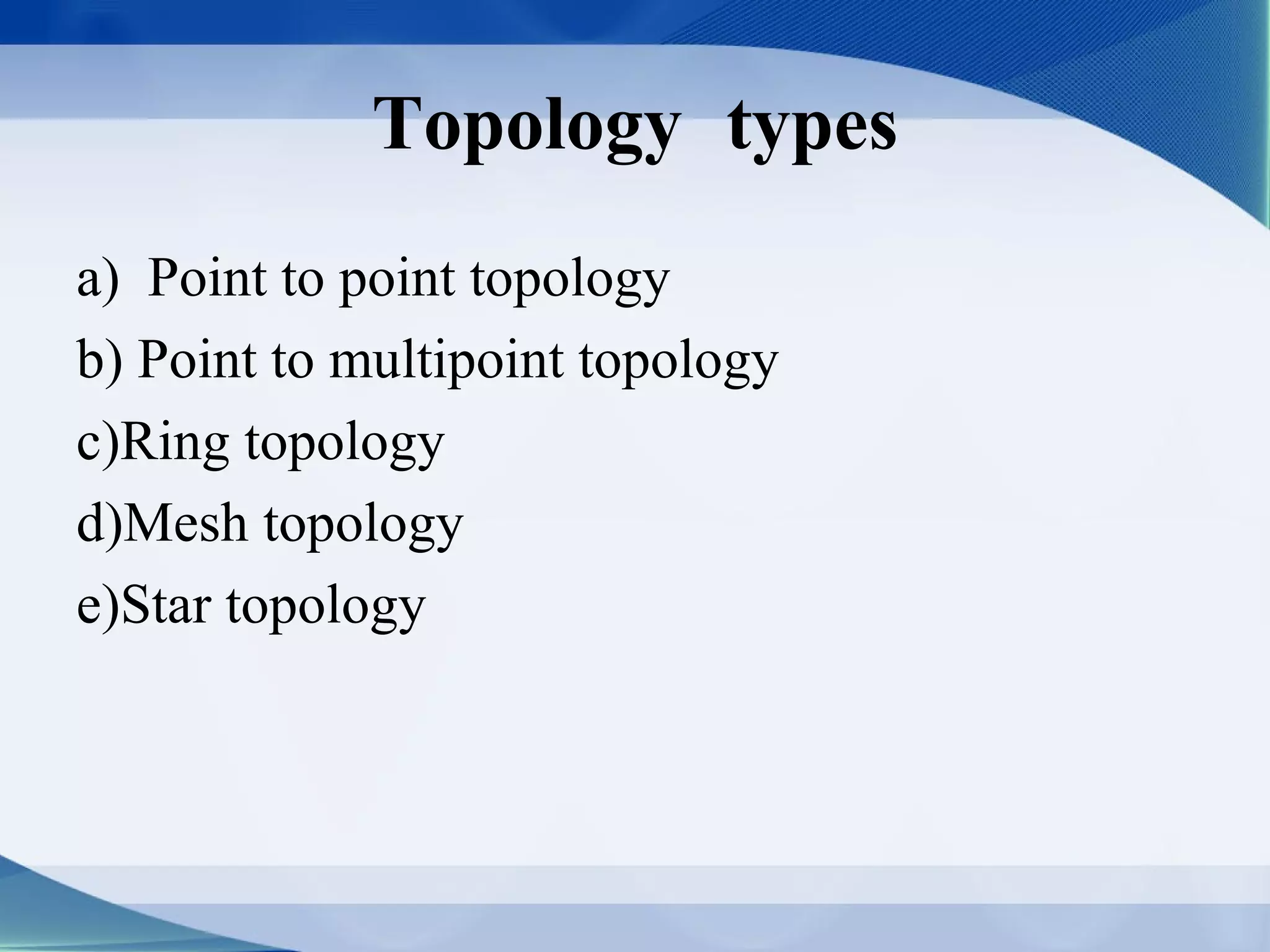 Topology types
a) Point to point topology
b) Point to multipoint topology
c)Ring topology
d)Mesh topology
e)Star topology
 