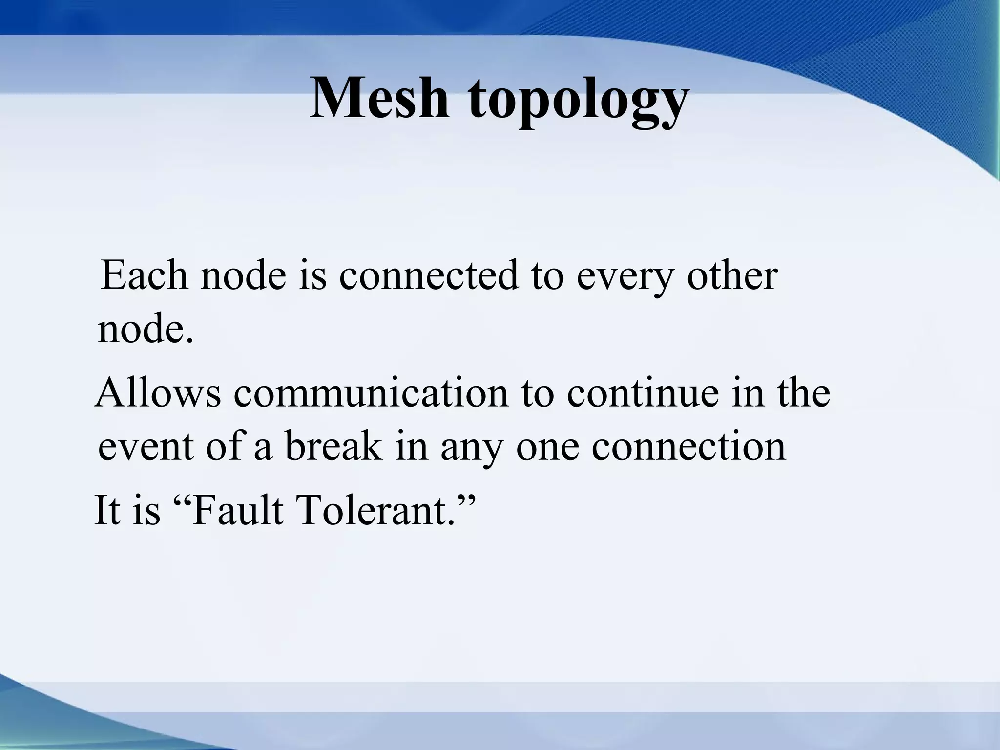 Mesh topology

Each node is connected to every other
node.
Allows communication to continue in the
event of a break in any one connection
It is “Fault Tolerant.”
 