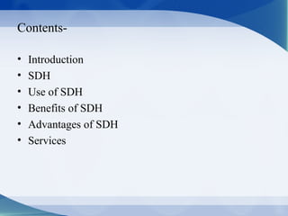 Contents-

•   Introduction
•   SDH
•   Use of SDH
•   Benefits of SDH
•   Advantages of SDH
•   Services
 