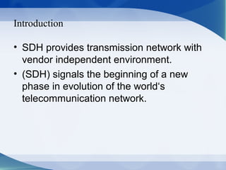Introduction

• SDH provides transmission network with
  vendor independent environment.
• (SDH) signals the beginning of a new
  phase in evolution of the world‘s
  telecommunication network.
 