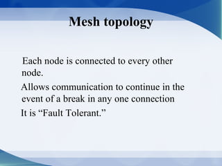 Mesh topology

Each node is connected to every other
node.
Allows communication to continue in the
event of a break in any one connection
It is “Fault Tolerant.”
 