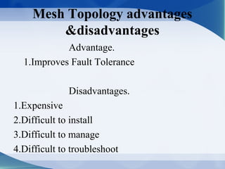 Mesh Topology advantages
        &disadvantages
            Advantage.
  1.Improves Fault Tolerance

              Disadvantages.
1.Expensive
2.Difficult to install
3.Difficult to manage
4.Difficult to troubleshoot
 