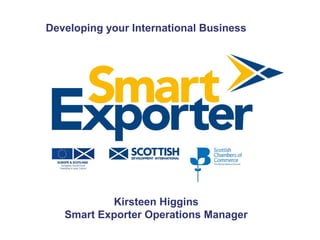 Developing your International Business




           Kirsteen Higgins
   Smart Exporter Operations Manager
 