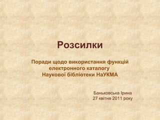 Розсилки
Поради щодо використання функцій
електронного каталогу
Наукової бібліотеки НаУКМА
Баньковська Ірина
27 квітня 2011 року
 