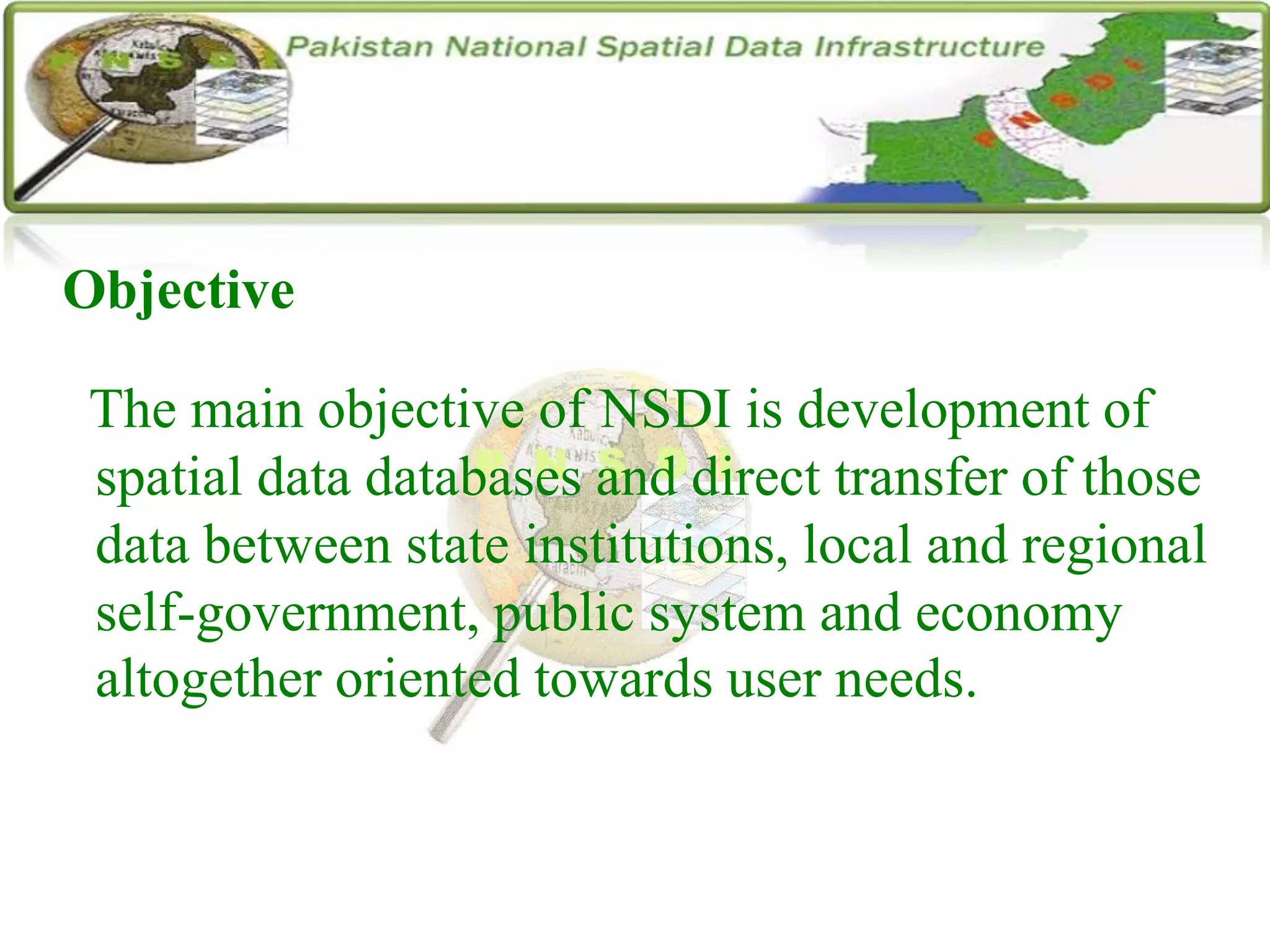 Objective
The main objective of NSDI is development of
spatial data databases and direct transfer of those
data between state institutions, local and regional
self-government, public system and economy
altogether oriented towards user needs.
 