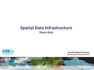 Spatial Data Infrastructure
Share data
Jean-Christophe Desconnets
Jean-Christophe.Desconnets@ird.fr
 