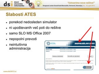 Slabosti ATES
   ponekod nedosleden simulator
   ni upoštevanih več poti do rešitve
   samo SLO MS Office 2007
   nepopolni prevodi
   neintuitivna
    administracija
 