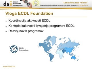 Vloga ECDL Foundation
   Koordinacija aktivnosti ECDL
   Kontrola kakovosti izvajanja programov ECDL
   Razvoj novih programov
 