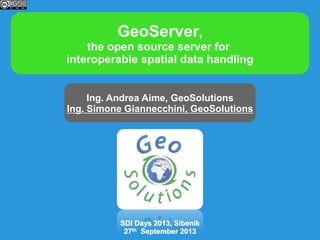 GeoServer,
the open source server for
interoperable spatial data handling
Ing. Andrea Aime, GeoSolutions
Ing. Simone Giannecchini, GeoSolutions
SDI Days 2013, Sibenik
27th September 2013
 