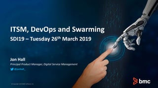 ITSM, DevOps and Swarming
SDI19 – Tuesday 26th March 2019
Jon Hall
Principal Product Manager, Digital Service Management
© Copyright 2019 BMC Software, Inc.
@jonhall_
 