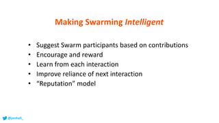 • Suggest Swarm participants based on contributions
• Encourage and reward
• Learn from each interaction
• Improve reliance of next interaction
• “Reputation” model
Making Swarming Intelligent
@jonhall_
 