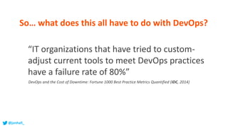 “IT organizations that have tried to custom-
adjust current tools to meet DevOps practices
have a failure rate of 80%”
DevOps and the Cost of Downtime: Fortune 1000 Best Practice Metrics Quantified (IDC, 2014)
So… what does this all have to do with DevOps?
@jonhall_
 