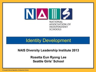 NAIS Diversity Leadership Institute 2013
Rosetta Eun Ryong Lee
Seattle Girls’ School
Identity Development
 