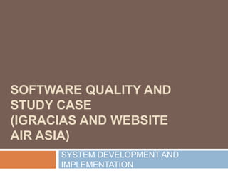 SOFTWARE QUALITY AND
STUDY CASE
(IGRACIAS AND WEBSITE
AIR ASIA)
SYSTEM DEVELOPMENT AND
IMPLEMENTATION
 