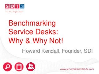 www.servicedeskinstitute.com
Benchmarking
Service Desks:
Why & Why Not!
Howard Kendall, Founder, SDI
Surprise | Delight | Inspire
 